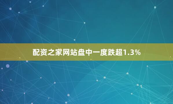 配资之家网站盘中一度跌超1.3%
