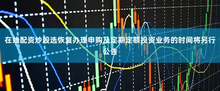 在线配资炒股选恢复办理申购及定期定额投资业务的时间将另行公告